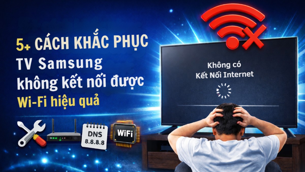 5+ cách khắc phục TV Samsung không kết nối được WiFi hiệu quả